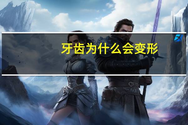 牙齿为什么会变形(人的牙齿为什么会掉)