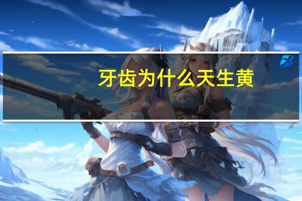 牙齿为什么天生黄(牙齿为什么会发黄)