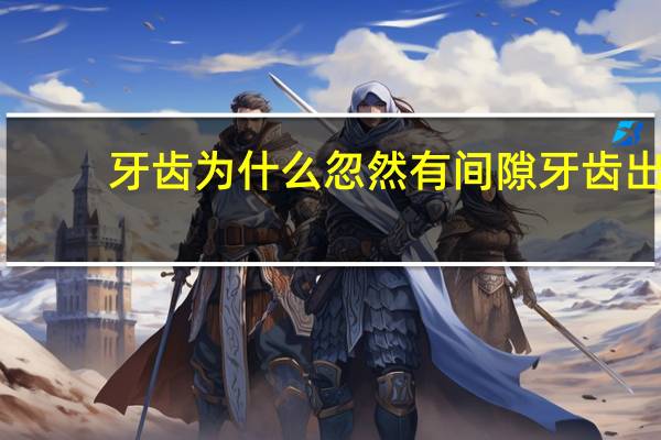 牙齿为什么忽然有间隙 牙齿出现缝隙是什么原因