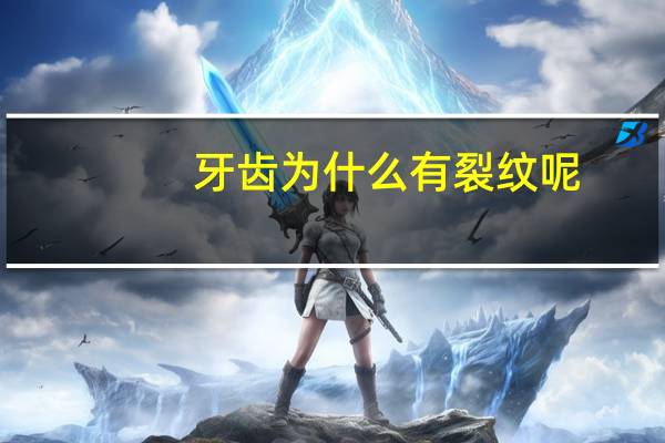 牙齿为什么有裂纹呢(牙齿裂纹怎么回事)