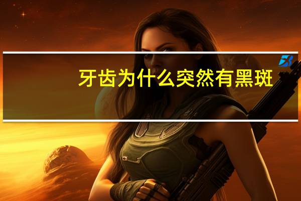 牙齿为什么突然有黑斑，牙上有黑点怎么回事