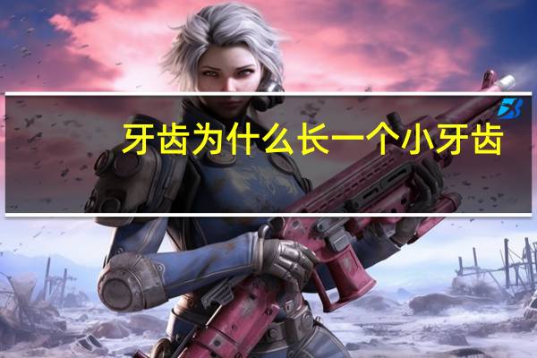 牙齿为什么长一个小牙齿(不知为啥一周岁才长二颗牙)