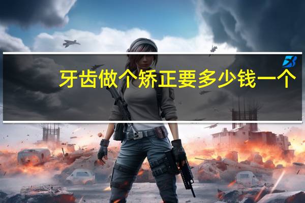 牙齿做个矫正要多少钱一个(牙齿矫正一般多少钱)