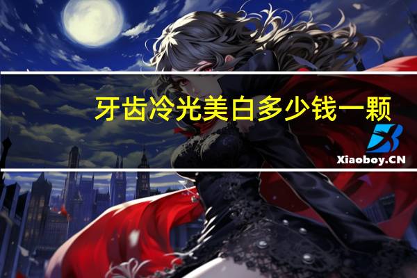 牙齿冷光美白多少钱一颗？冷光美白牙齿多少钱