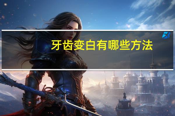 牙齿变白有哪些方法，牙齿如何变白小妙招