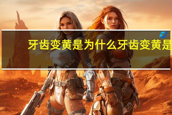 牙齿变黄是为什么 牙齿变黄是什么原因