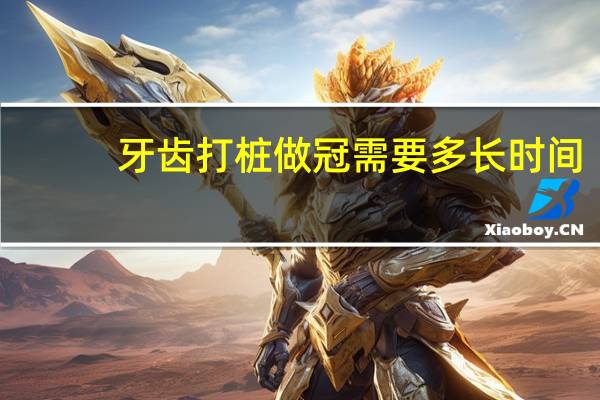 牙齿打桩做冠需要多长时间（牙齿打桩做冠费用）