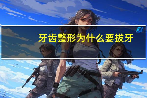 牙齿整形为什么要拔牙，正畸牙齿属于整容整形范畴吗