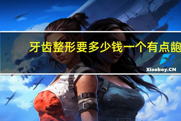 牙齿整形要多少钱一个 有点龅牙，做牙齿整形要多少钱