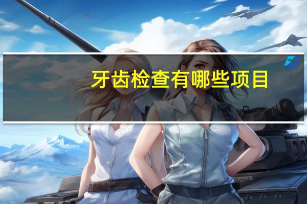 牙齿检查有哪些项目?拔牙需要做什么检查