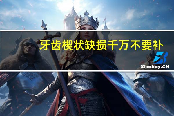 牙齿楔状缺损千万不要补（你的牙齿楔状缺损了吗）