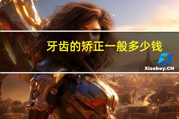 牙齿的矫正一般多少钱(做牙齿矫正要多少钱)