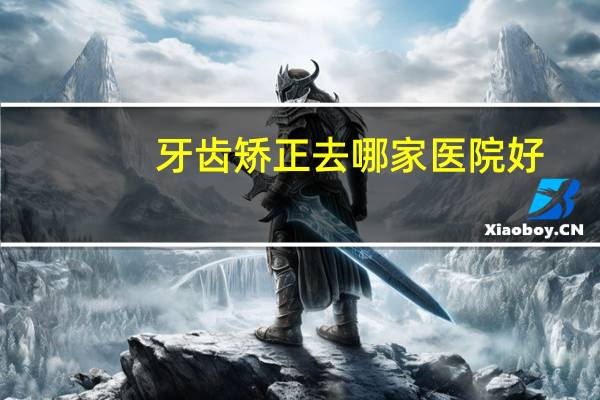 牙齿矫正去哪家医院好？牙齿矫正去口腔专科医院好，还是大医院的口腔科好