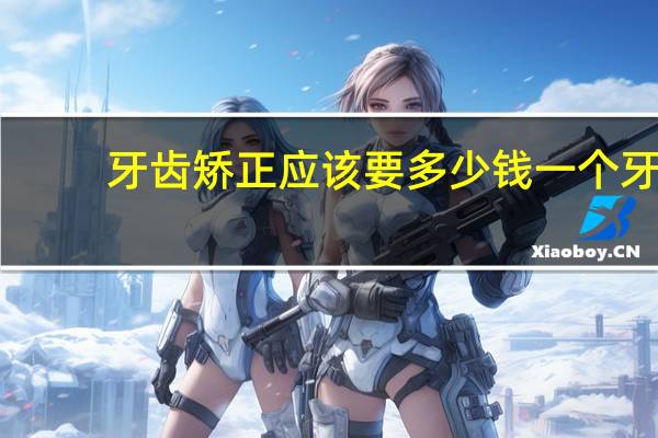 牙齿矫正应该要多少钱一个 牙齿矫正需要多少钱