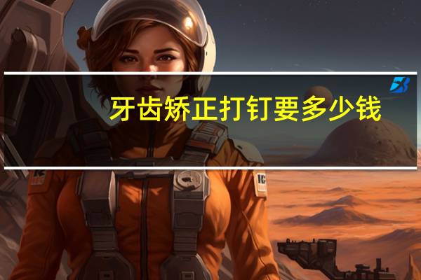 牙齿矫正打钉要多少钱？种植牙一颗大概多少钱