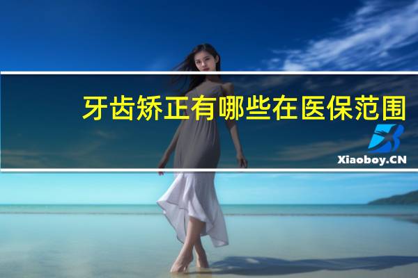 牙齿矫正有哪些在医保范围(正畸在医保范围内吗)