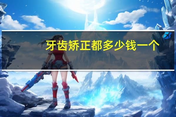 牙齿矫正都多少钱一个?牙齿矫正价格多少钱