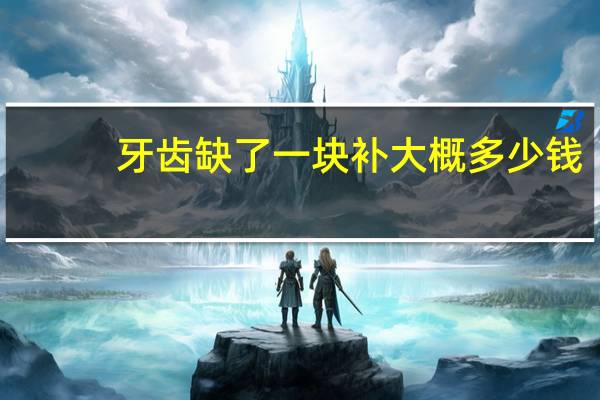 牙齿缺了一块补大概多少钱,牙齿矫正需要多少钱呢