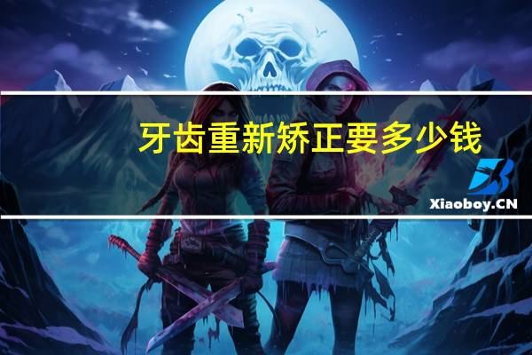 牙齿重新矫正要多少钱？矫正牙齿一般多少钱