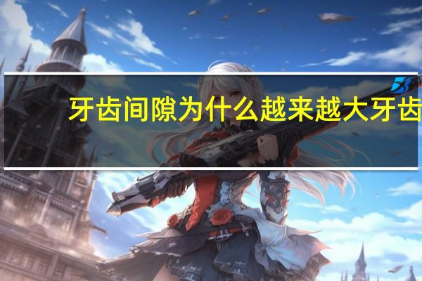 牙齿间隙为什么越来越大 牙齿缝隙为什么会变大