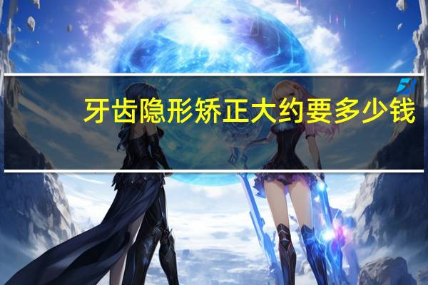 牙齿隐形矫正大约要多少钱(隐形矫正多少钱)