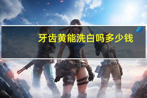 牙齿黄能洗白吗多少钱？牙齿天生黄能洗白吗