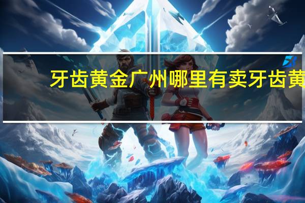 牙齿黄金广州哪里有卖 牙齿黄金