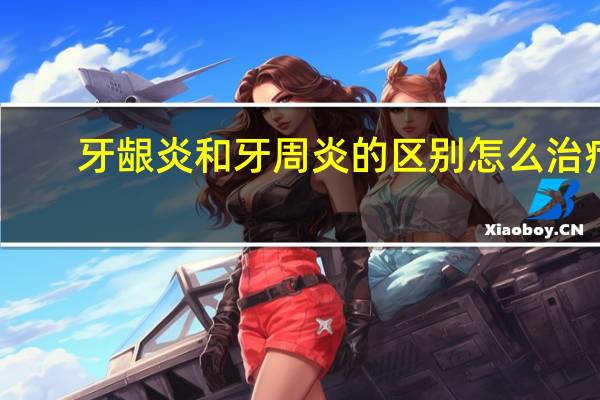 牙龈炎和牙周炎的区别怎么治疗（牙龈炎和牙周炎的区别）
