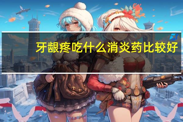 牙龈疼吃什么消炎药比较好（牙龈疼吃什么消炎药）