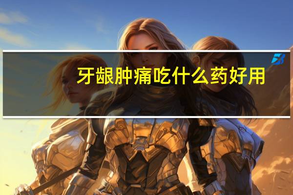 牙龈肿痛吃什么药好用（牙龈肿痛吃什么药好）