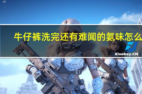 牛仔裤洗完还有难闻的氨味怎么办