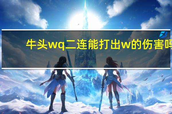 牛头wq二连能打出w的伤害吗（牛头wq二连技巧）