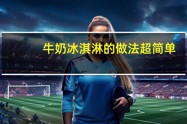 牛奶冰淇淋的做法超简单(牛奶冰淇淋的做法)