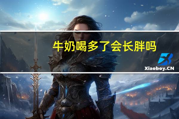 牛奶喝多了会长胖吗（牛奶喝多了会怎么样）
