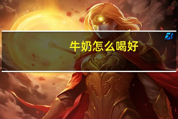 牛奶怎么喝好（牛奶在什么时候喝）