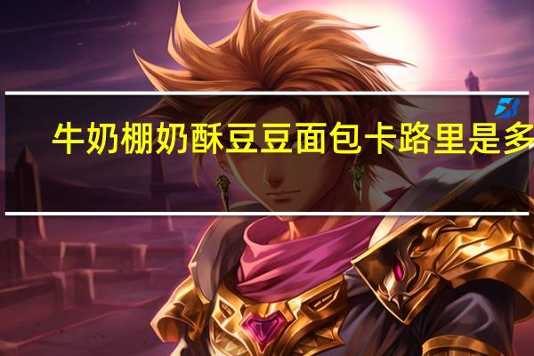 牛奶棚奶酥豆豆面包卡路里是多少