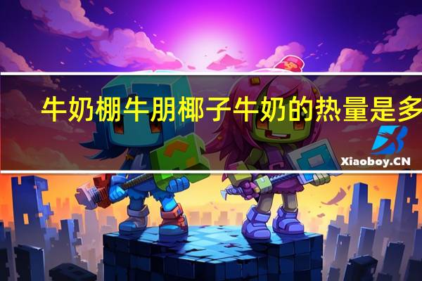 牛奶棚 牛朋 椰子牛奶的热量是多少