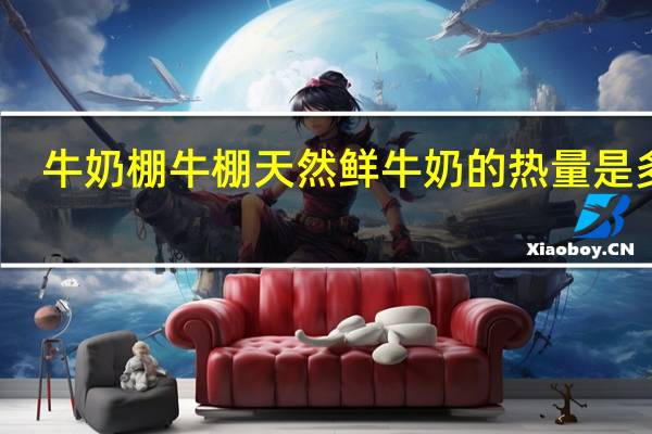 牛奶棚 牛棚天然鲜牛奶的热量是多少