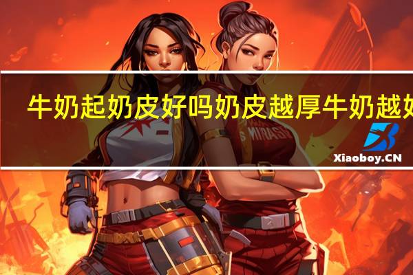 牛奶起奶皮好吗 奶皮越厚牛奶越好吗