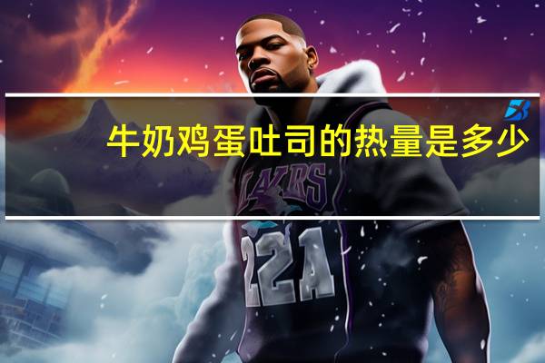 牛奶鸡蛋吐司的热量是多少