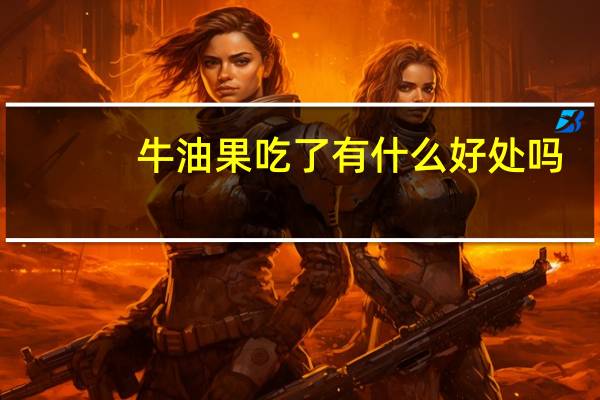 牛油果吃了有什么好处吗（牛油果吃了有什么好处）