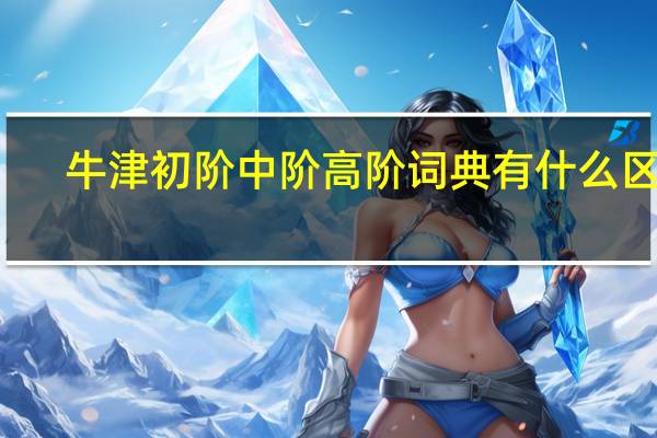 牛津初阶中阶高阶词典有什么区别