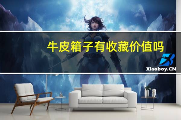 牛皮箱子有收藏价值吗（牛皮箱）