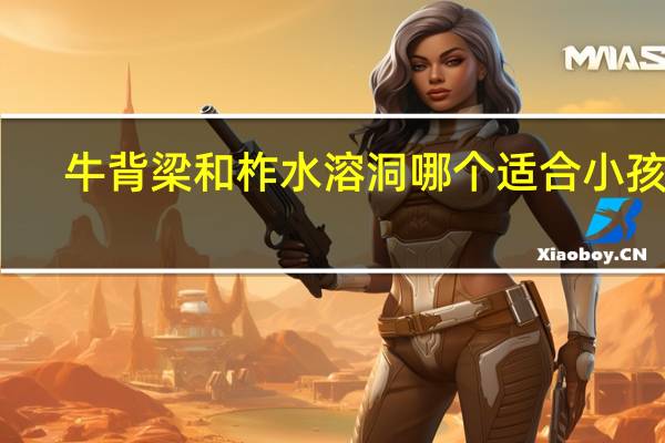 牛背梁和柞水溶洞哪个适合小孩玩
