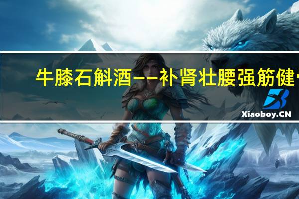 牛膝石斛酒——补肾壮腰强筋健骨