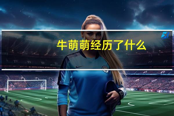 牛萌萌经历了什么(关于牛萌萌经历了什么的介绍)