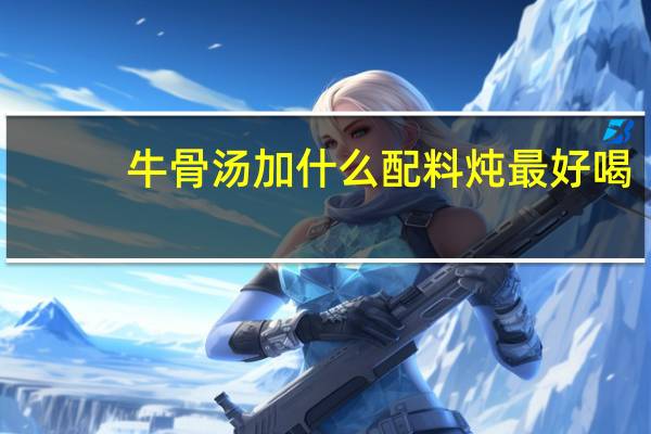 牛骨汤加什么配料炖最好喝