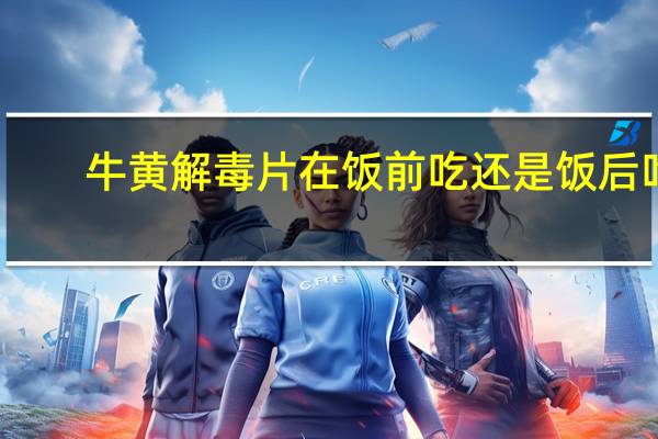 牛黄解毒片在饭前吃还是饭后吃（牛黄解毒片饭前吃还是饭后吃）