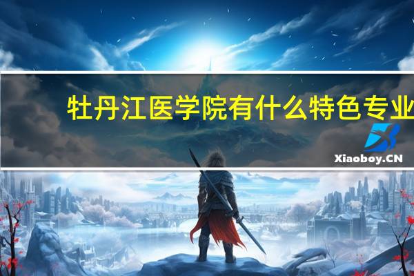 牡丹江医学院有什么特色专业,专业排名如何