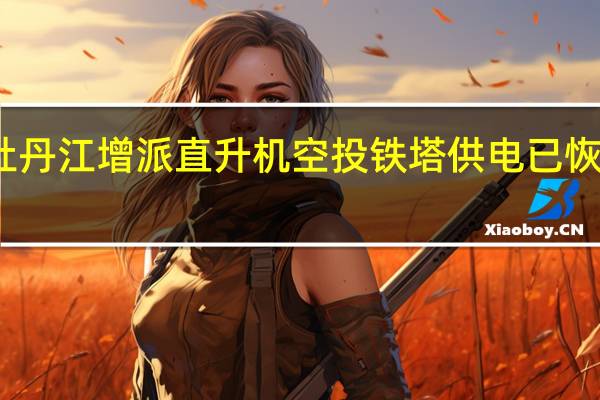 牡丹江增派直升机空投铁塔供电 已恢复供电